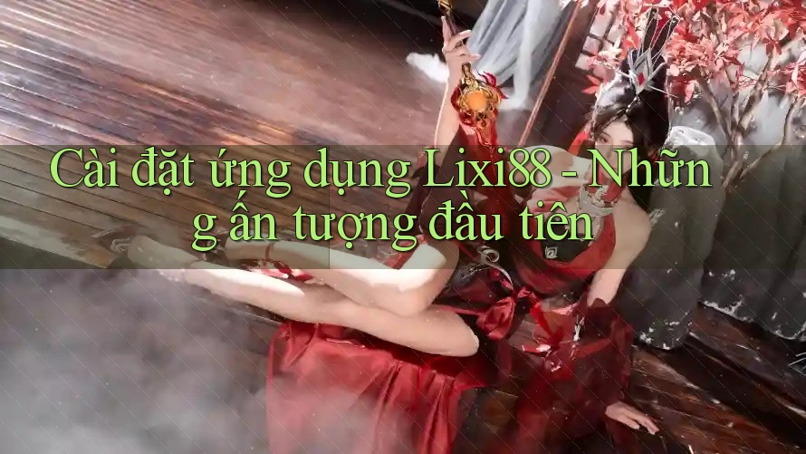 Cài đặt ứng dụng Lixi88 - Những ấn tượng đầu tiên Cài đặt ứng dụng Lixi88 - Những ấn tượng đầu tiên