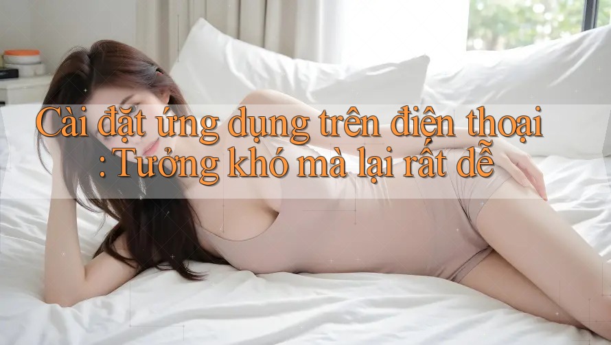 Cài đặt ứng dụng trên điện thoại: Tưởng khó mà lại rất dễ Cài đặt ứng dụng trên điện thoại: Tưởng khó mà lại rất dễ