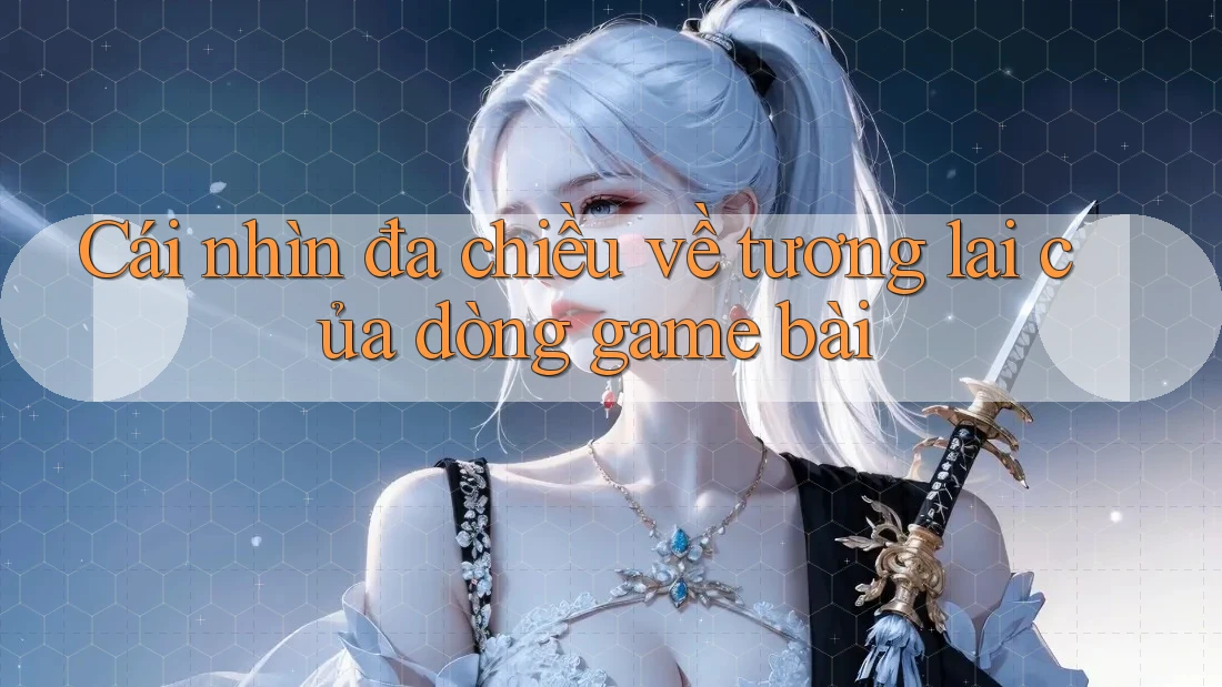 Cái nhìn đa chiều về tương lai của dòng game bài