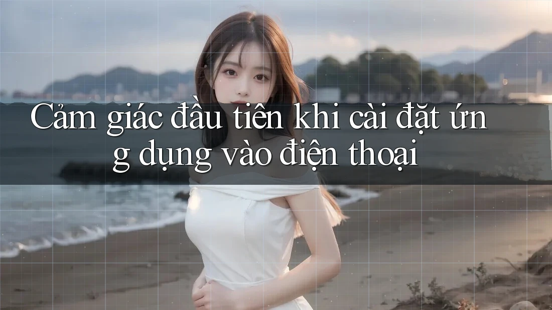 Cảm giác đầu tiên khi cài đặt ứng dụng vào điện thoại Cảm giác đầu tiên khi cài đặt ứng dụng vào điện thoại