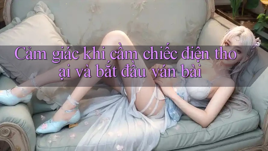 Cảm giác khi cầm chiếc điện thoại và bắt đầu ván bài Cảm giác khi cầm chiếc điện thoại và bắt đầu ván bài