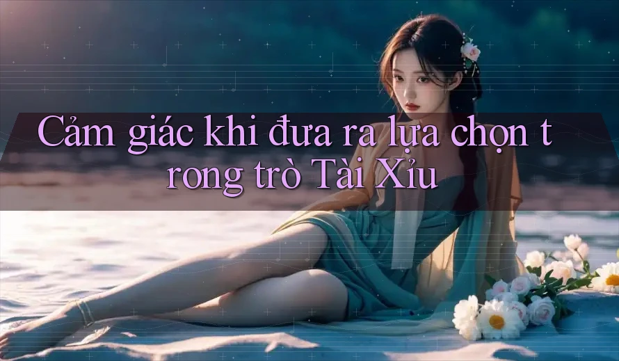 Cảm giác khi đưa ra lựa chọn trong trò Tài Xỉu