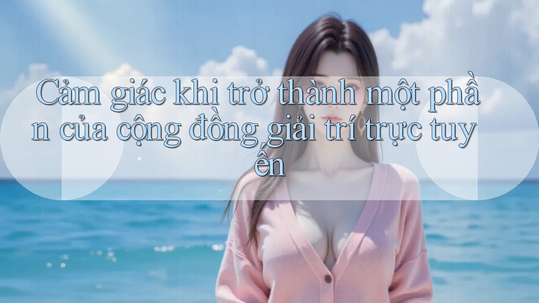 Cảm giác khi trở thành một phần của cộng đồng giải trí trực tuyến Cảm giác khi trở thành một phần của cộng đồng giải trí trực tuyến