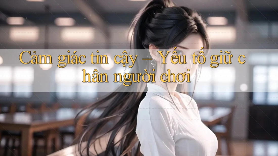 Cảm giác tin cậy – Yếu tố giữ chân người chơi Cảm giác tin cậy – Yếu tố giữ chân người chơi