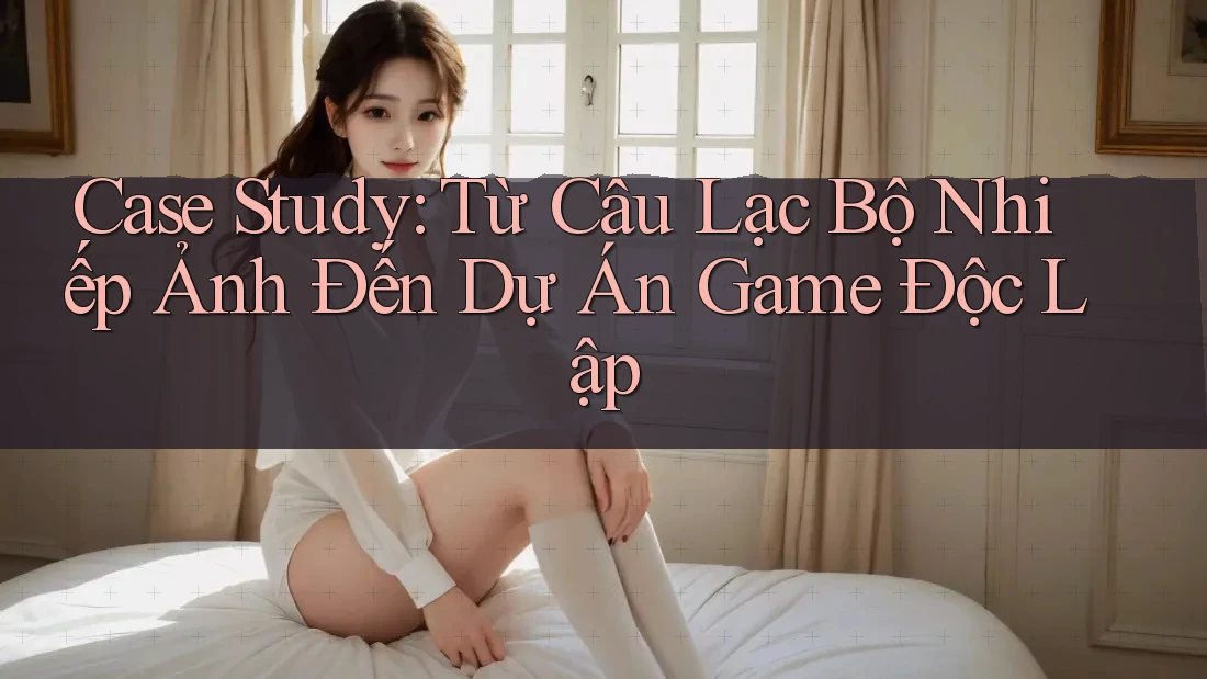 Case Study: Từ Câu Lạc Bộ Nhiếp Ảnh Đến Dự Án Game Độc Lập