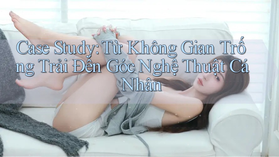 Case Study: Từ Không Gian Trống Trải Đến Góc Nghệ Thuật Cá Nhân Case Study: Từ Không Gian Trống Trải Đến Góc Nghệ Thuật Cá Nhân