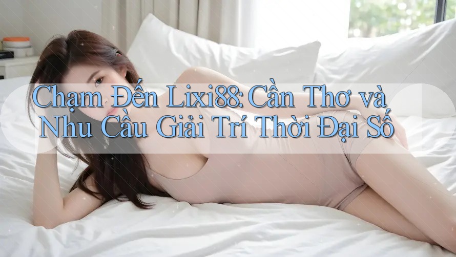 Chạm Đến Lixi88: Cần Thơ và Nhu Cầu Giải Trí Thời Đại Số Chạm Đến Lixi88: Cần Thơ và Nhu Cầu Giải Trí Thời Đại Số