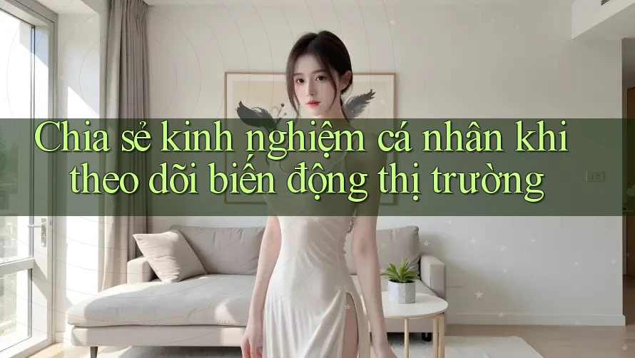 Chia sẻ kinh nghiệm cá nhân khi theo dõi biến động thị trường Chia sẻ kinh nghiệm cá nhân khi theo dõi biến động thị trường