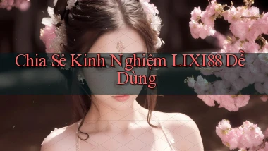 chia sẻ kinh nghiệm lixi88 dễ dùng