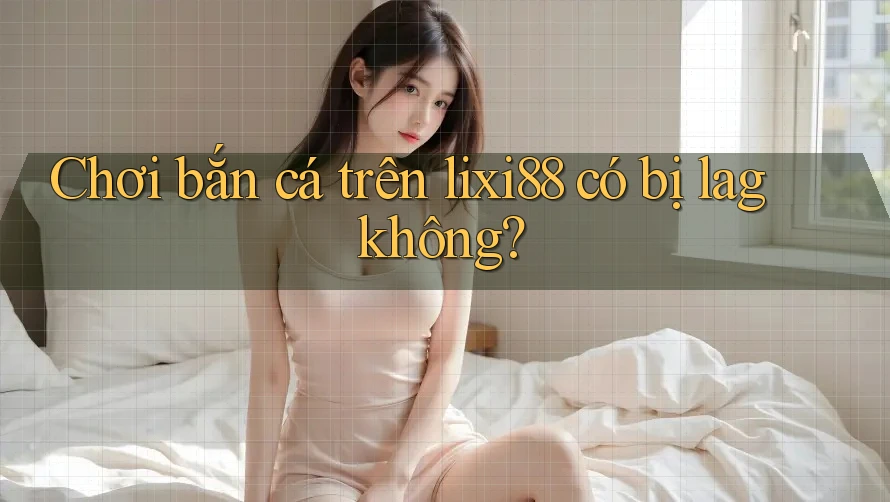 Chơi bắn cá trên lixi88 có bị lag không? Chơi bắn cá trên lixi88 có bị lag không?