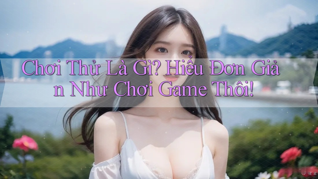 Chơi Thử Là Gì? Hiểu Đơn Giản Như Chơi Game Thôi! Chơi Thử Là Gì? Hiểu Đơn Giản Như Chơi Game Thôi!