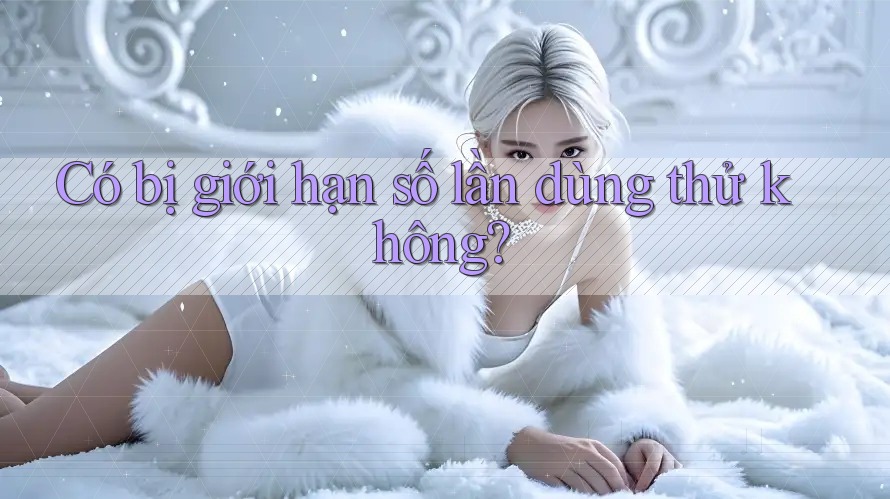 Có bị giới hạn số lần dùng thử không? Có bị giới hạn số lần dùng thử không?