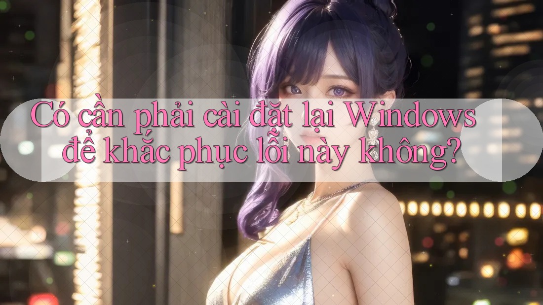 Có cần phải cài đặt lại Windows để khắc phục lỗi này không? Có cần phải cài đặt lại Windows để khắc phục lỗi này không?