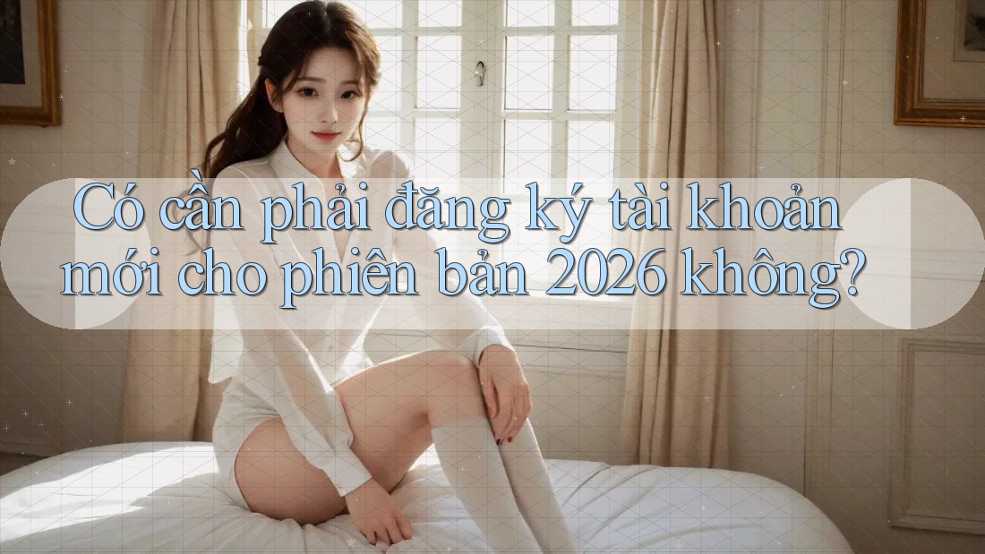 Có cần phải đăng ký tài khoản mới cho phiên bản 2026 không? Có cần phải đăng ký tài khoản mới cho phiên bản 2026 không?