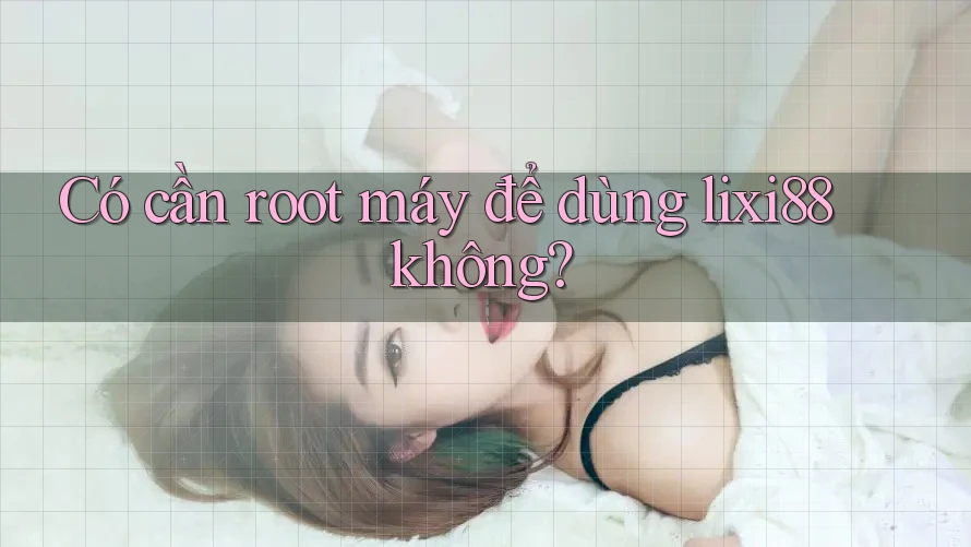 Có cần root máy để dùng lixi88 không? Có cần root máy để dùng lixi88 không?