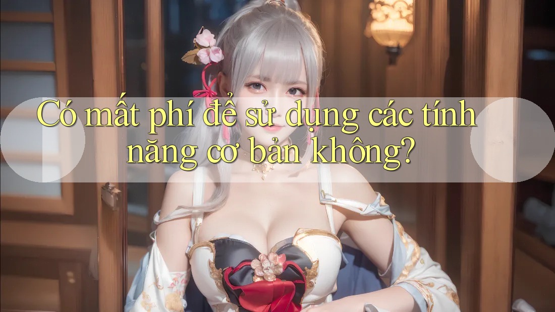 Có mất phí để sử dụng các tính năng cơ bản không? Có mất phí để sử dụng các tính năng cơ bản không?