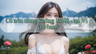 Có nên dùng không lixi88   tại Việt Nam