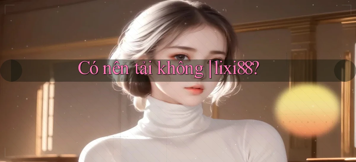 Có nên tải không lixi88