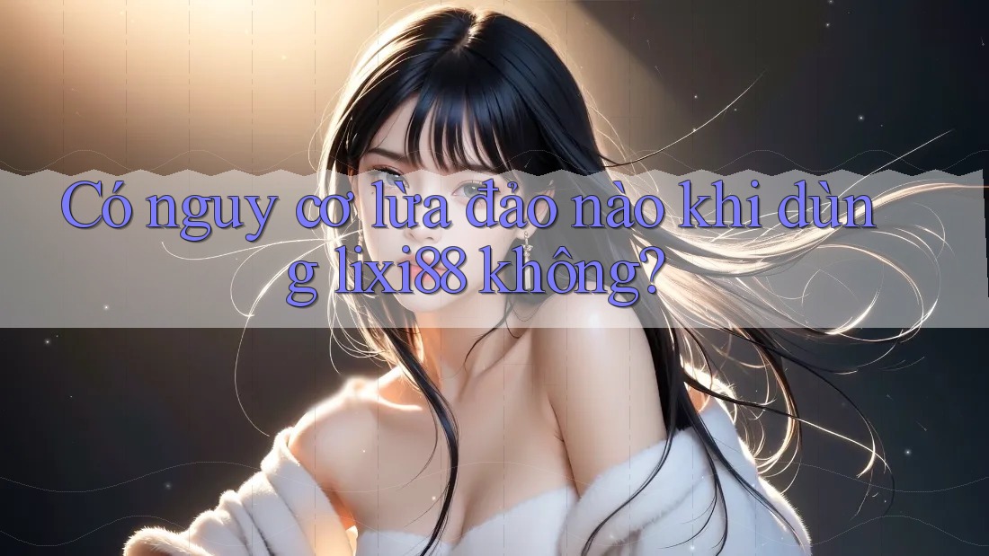 Có nguy cơ lừa đảo nào khi dùng lixi88 không? Có nguy cơ lừa đảo nào khi dùng lixi88 không?