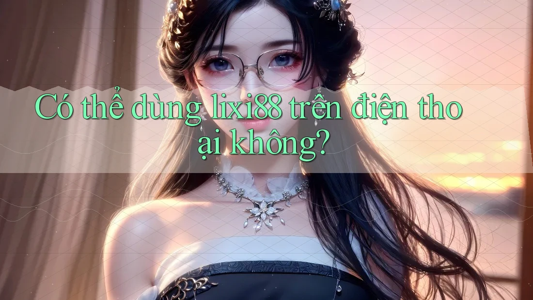 Có thể dùng lixi88 trên điện thoại không? Có thể dùng lixi88 trên điện thoại không?