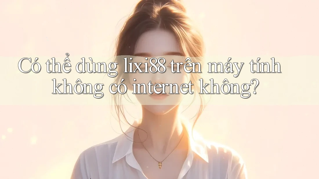 Có thể dùng lixi88 trên máy tính không có internet không? Có thể dùng lixi88 trên máy tính không có internet không?