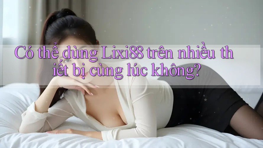 Có thể dùng Lixi88 trên nhiều thiết bị cùng lúc không? Có thể dùng Lixi88 trên nhiều thiết bị cùng lúc không?