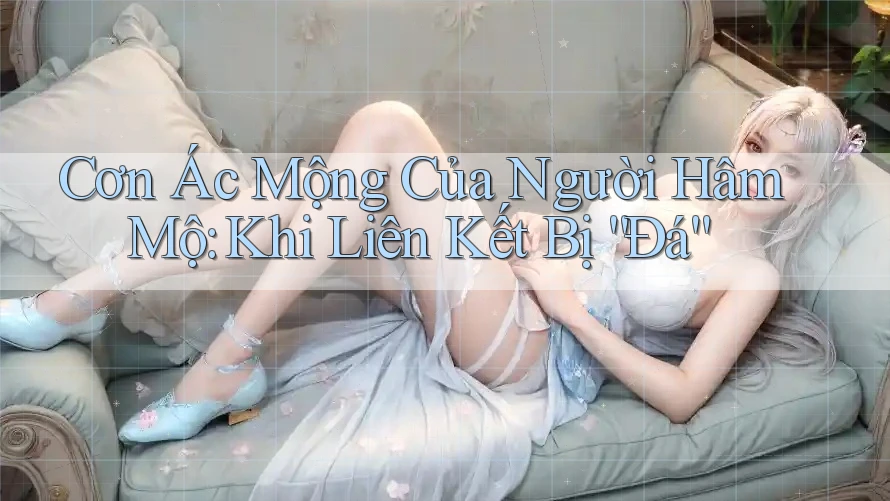 Cơn Ác Mộng Của Người Hâm Mộ: Khi Liên Kết Bị “Đá” Cơn Ác Mộng Của Người Hâm Mộ: Khi Liên Kết Bị “Đá”