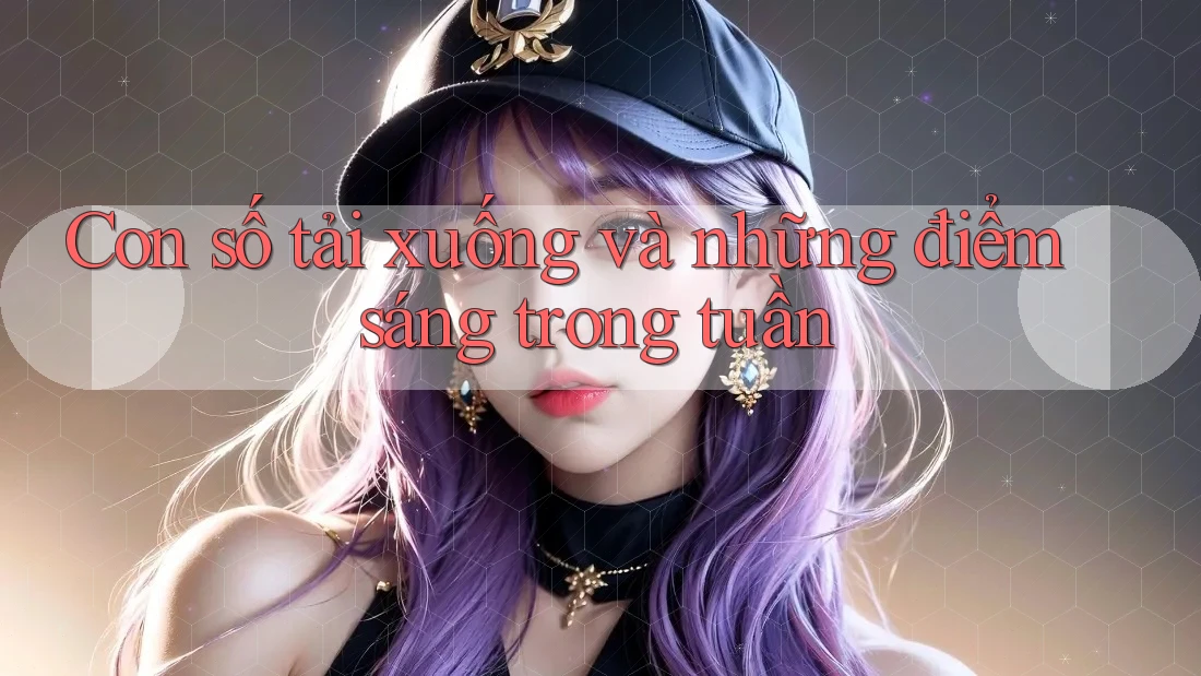 Con số tải xuống và những điểm sáng trong tuần Con số tải xuống và những điểm sáng trong tuần