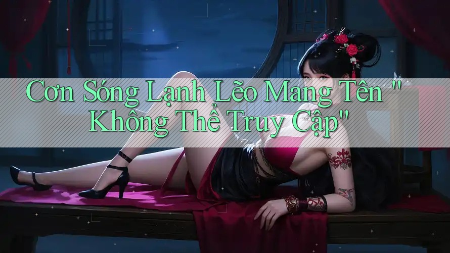 Cơn Sóng Lạnh Lẽo Mang Tên “Không Thể Truy Cập” Cơn Sóng Lạnh Lẽo Mang Tên “Không Thể Truy Cập”