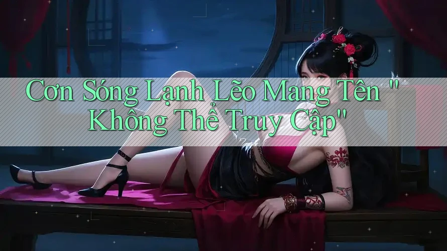 Cơn Sóng Lạnh Lẽo Mang Tên “Không Thể Truy Cập” Cơn Sóng Lạnh Lẽo Mang Tên “Không Thể Truy Cập”