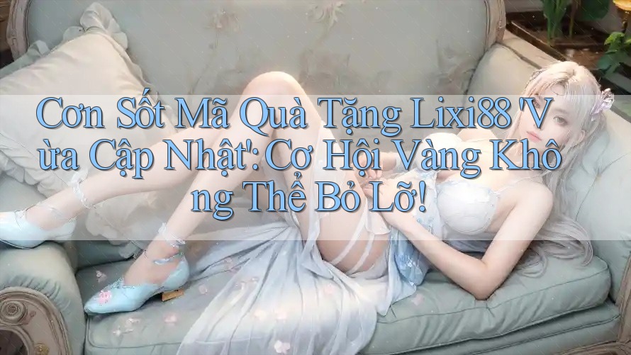 Cơn Sốt Mã Quà Tặng Lixi88 'Vừa Cập Nhật': Cơ Hội Vàng Không Thể Bỏ Lỡ! Cơn Sốt Mã Quà Tặng Lixi88 'Vừa Cập Nhật': Cơ Hội Vàng Không Thể Bỏ Lỡ!