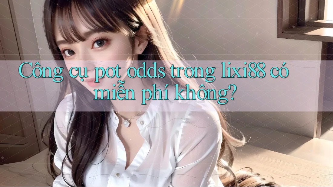 Công cụ pot odds trong lixi88 có miễn phí không? Công cụ pot odds trong lixi88 có miễn phí không?