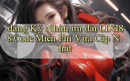 đăng ký nhận ưu đãi lixi88 code miễn phí vừa cập nhật