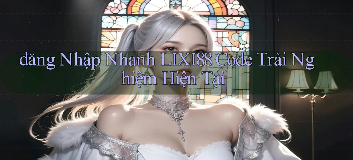 đăng nhập nhanh lixi88 code trải nghiệm hiện tại