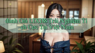 đánh giá lixi88 trải nghiệm tích cực tại việt nam