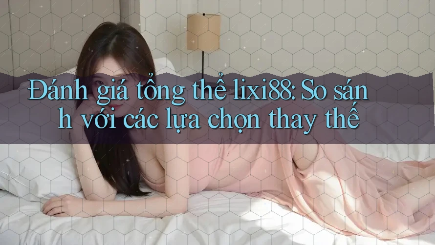 Đánh giá tổng thể lixi88: So sánh với các lựa chọn thay thế Đánh giá tổng thể lixi88: So sánh với các lựa chọn thay thế