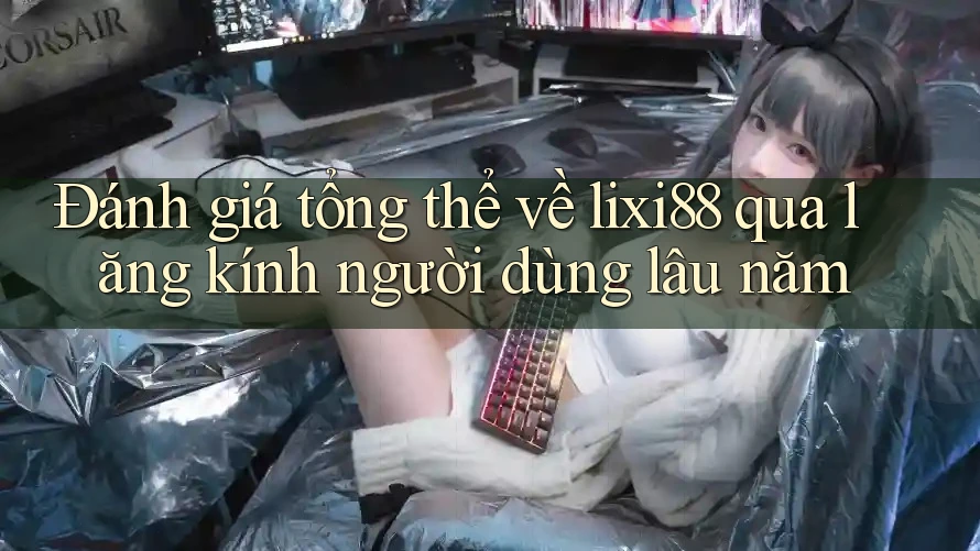 Đánh giá tổng thể về lixi88 qua lăng kính người dùng lâu năm Đánh giá tổng thể về lixi88 qua lăng kính người dùng lâu năm
