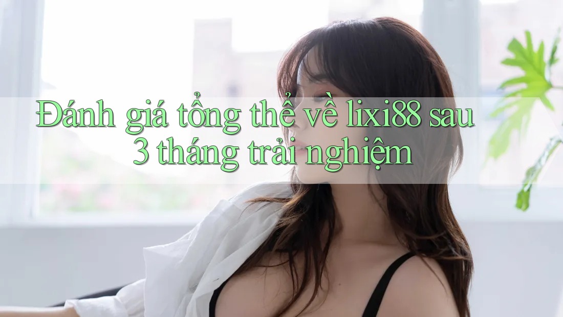 Đánh giá tổng thể về Lixi88 sau 3 tháng trải nghiệm Đánh giá tổng thể về Lixi88 sau 3 tháng trải nghiệm
