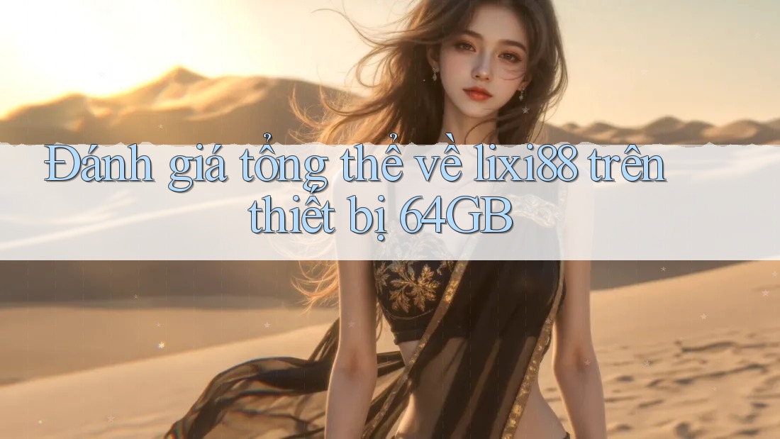 Đánh giá tổng thể về lixi88 trên thiết bị 64GB
