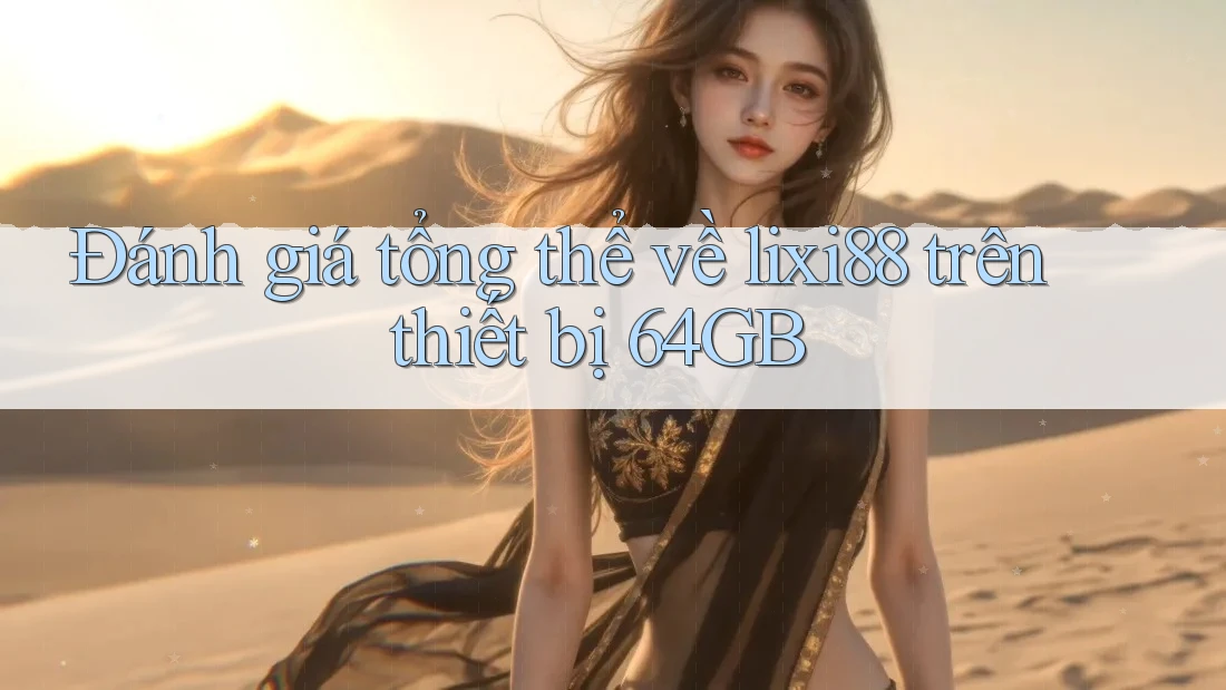 Đánh giá tổng thể về lixi88 trên thiết bị 64GB Đánh giá tổng thể về lixi88 trên thiết bị 64GB