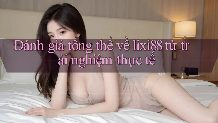 Đánh giá tổng thể về lixi88 từ trải nghiệm thực tế Đánh giá tổng thể về lixi88 từ trải nghiệm thực tế
