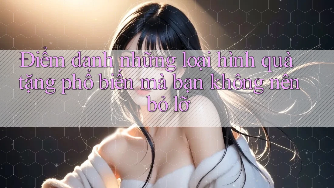 Điểm danh những loại hình quà tặng phổ biến mà bạn không nên bỏ lỡ Điểm danh những loại hình quà tặng phổ biến mà bạn không nên bỏ lỡ