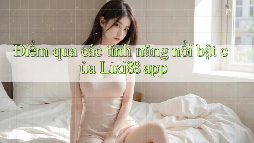 Điểm qua các tính năng nổi bật của Lixi88 app