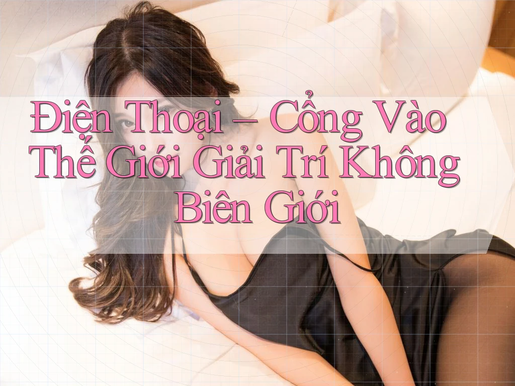 Điện Thoại – Cổng Vào Thế Giới Giải Trí Không Biên Giới Điện Thoại – Cổng Vào Thế Giới Giải Trí Không Biên Giới