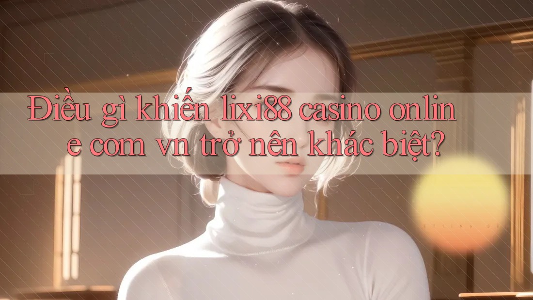 Điều gì khiến lixi88 casino online com vn trở nên khác biệt? Điều gì khiến lixi88 casino online com vn trở nên khác biệt?
