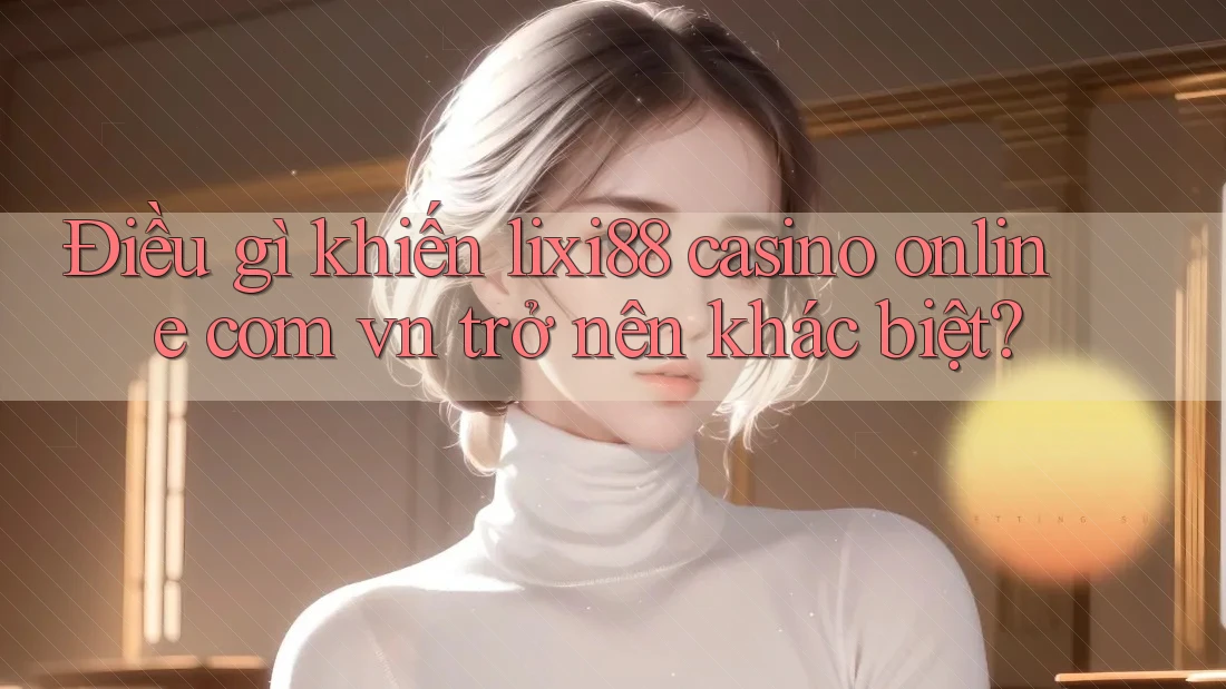 Điều gì khiến lixi88 casino online com vn trở nên khác biệt? Điều gì khiến lixi88 casino online com vn trở nên khác biệt?