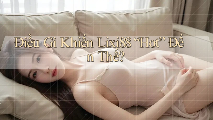 Điều Gì Khiến Lixi88 “Hot” Đến Thế? Điều Gì Khiến Lixi88 “Hot” Đến Thế?
