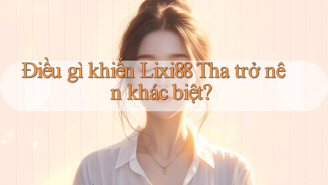 Điều gì khiến Lixi88 Tha trở nên khác biệt? Điều gì khiến Lixi88 Tha trở nên khác biệt?
