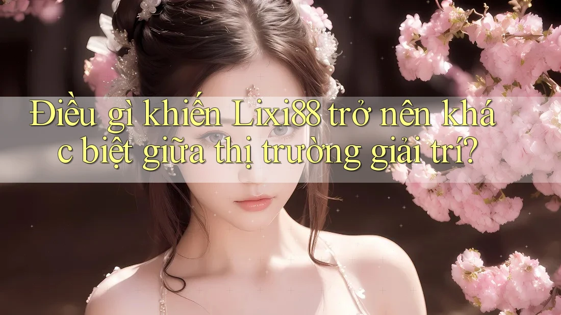 Điều gì khiến Lixi88 trở nên khác biệt giữa thị trường giải trí?