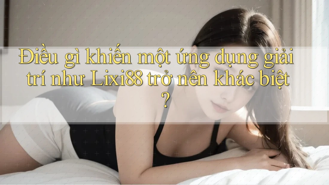 Điều gì khiến một ứng dụng giải trí như Lixi88 trở nên khác biệt? Điều gì khiến một ứng dụng giải trí như Lixi88 trở nên khác biệt?